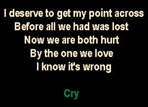 I deserve to get my point across
Before all we had was lost
Now we are both hurt
By the one we love
I know it's wrong

0!