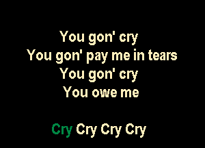 You gon' cry

You gon' pay me in tears
You gon' cry
You owe me

0! Cry Cry 0!