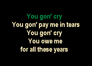 You gon' cry
You gon' pay me in tears

You gon' cry
You owe me
for all these years