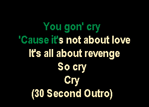 You gon' cry
'Cause it's not about love

It's all about revenge
So cry

Cry
(30 Second Outro)