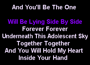 And You'll Be The One

Will Be Lying Side By Side
Forever Forever
Underneath This Adolescent Sky
Together Together
And You Will Hold My Heart
Inside Your Hand