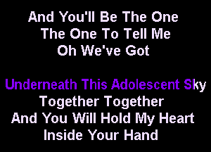 And You'll Be The One
The One To Tell Me
Oh We've Got

Underneath This Adolescent Sky
Together Together
And You Will Hold My Heart
Inside Your Hand