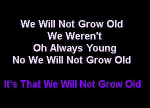 We Will Not Grow Old
We Weren't
0h Always Young

No We Will Not Grow Old

It's That We Will Not Grow Old