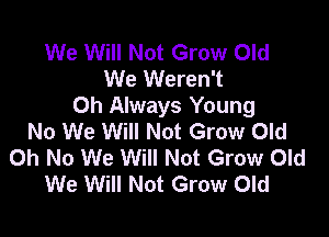 We Will Not Grow Old
We Weren't
0h Always Young

No We Will Not Grow Old
Oh No We Will Not Grow Old
We Will Not Grow Old