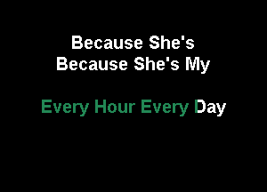 Because She's
Because She's My

Every Hour Every Day