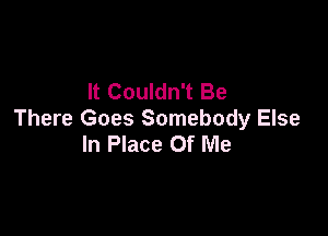 It Couldn't Be

There Goes Somebody Else
In Place Of Me
