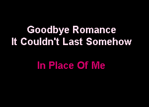 Goodbye Romance
It Couldn't Last Somehow

In Place Of Me