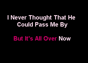 I Never Thought That He
Could Pass Me By

But It's All Over Now