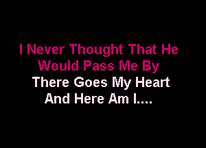 I Never Thought That He
Would Pass Me By

There Goes My Heart
And Here Am l....