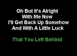 Oh But It's Alright
With Me Now
I'll Get Back Up Somehow

And With A Little Luck

That You Left Behind