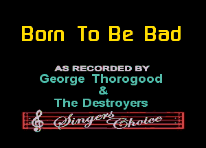 Born To Be Bad

MREOORDED 3v
George Thorogood
8.

The Destroyers