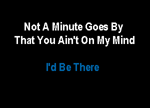 Not A Minute Goes By
That You Ain't On My Mind

I'd Be There