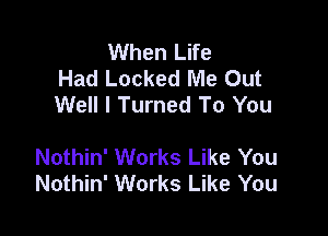 When Life
Had Locked Me Out
Well I Turned To You

Nothin' Works Like You
Nothin' Works Like You