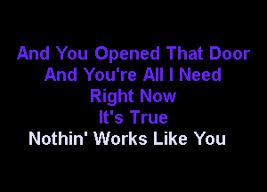 And You Opened That Door
And You're All I Need
Right Now

It's True
Nothin' Works Like You