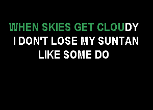 WHEN SKIES GET CLOUDY
IDON'T LOSE MY SUNTAN
LIKE SOME DO