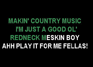 MAKIN' COUNTRY MUSIC
I'M JUST A GOOD OL'
REDNECK MESKIN BOY
AHH PLAY IT FOR ME FELLAS!