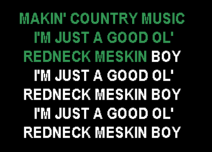 MAKIN' COUNTRY MUSIC
I'M JUST A GOOD OL'
REDNECK MESKIN BOY
I'M JUST A GOOD OL'
REDNECK MESKIN BOY
I'M JUST A GOOD OL'
REDNECK MESKIN BOY