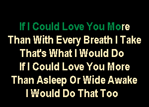 lfl Could Love You More
Than With Evely Breath I Take
That's What I Would Do
lfl Could Love You More
Than Asleep 0r Wide Awake
I Would Do That Too