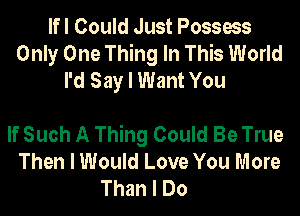 Ifl Could Just Possess
Only One Thing In This World
I'd Say I Want You

If Such A Thing Could Be True
Then I Would Love You More
Than I Do