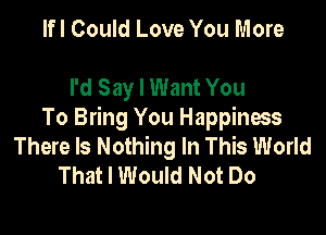 lfl Could Love You More

I'd Say I Want You

To Bring You Happiness
There Is Nothing In This World
That I Would Not Do