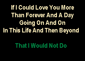 lfl Could Love You More
Than Forever And A Day
Going On And On
In This Life And Then Beyond

That I Would Not Do