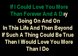 lfl Could Love You More
Than Forever And A Day
Going On And On
In This Life And Then Beyond
If Such A Thing Could Be True
Then I Would Love You More
Than I Do