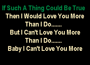 If Such A Thing Could Be True
Then I Would Love You More
Than I Do .......
But I Can't Love You More
Than I Do .......
Baby I Can't Love You More