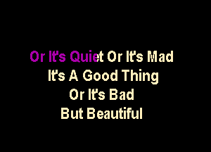 0r It's Quiet 0r It's Mad
lfs A Good Thing

0r It's Bad
But Beautiful