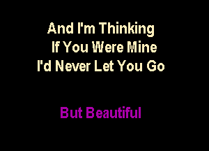 And I'm Thinking
If You Were Mine
I'd Never Let You Go

But Beautiful