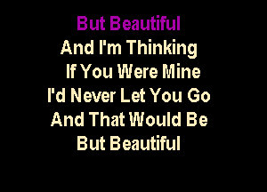 But Beautiful
And I'm Thinking
If You Were Mine
I'd Never Let You Go

And That Would Be
But Beautiful