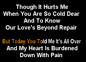 Though It Hurts Me
When You Are So Cold Dear
And To Know
Our Love's Beyond Repair

But Today You Told Me It's All Over
And My Heart Is Burdened
Down With Pain