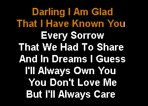 Darling I Am Glad
That I Have Known You

Every Sorrow
That We Had To Share

And In Dreams I Guess
I'll Always Own You
You Don't Love Me
But I'll Always Care