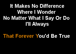 It Makes No Difference
Where I Wonder
No Matter What I Say Or Do
I'll Always

That Forever You'd Be True