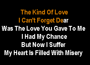 The Kind Of Love
I Can't Forget Dear
Was The Love You Gave To Me
I Had My Chance
But Now I Suffer
My Heart Is Filled With Misely