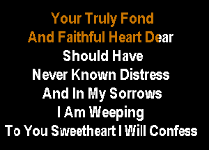 Your Truly Fond
And Faithful Heart Dear
Should Have
Never Known Distress
And In My Sorrows
I Am Weeping
To You Sweetheart I Will Confess