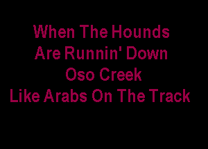 When The Hounds
Are Runnin' Down
Oso Creek

Like Arabs On The Track