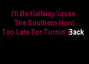 I'll Be Halfway 'cross
The Southern Horn

Too Late For Turnin' Back