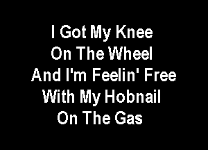 I Got My Knee
On The Wheel

And I'm Feelin' Free
With My Hobnail
On The Gas