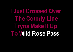 I Just Crossed Over
The County Line

Tryna Make It Up
To Wild Rose Pass