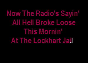 Now The Radio's Sayin'
All Hell Broke Loose
This Mornin'

At The Lockhart Jail