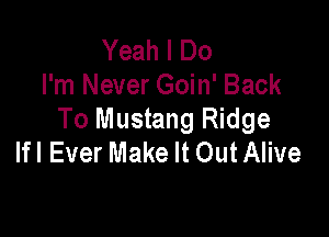 Yeah I Do
I'm Never Goin' Back

To Mustang Ridge
Ifl Ever Make It Out Alive