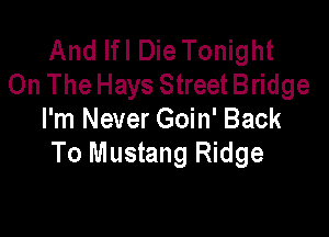 And Ifl Die Tonight
On The Hays Street Bridge

I'm Never Goin' Back
To Mustang Ridge