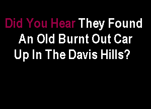 Did You Hear They Found
An Old Burnt Out Car
Up In The Davis Hills?