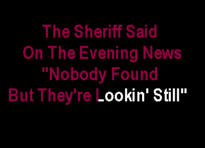 The Sheriff Said
On The Evening News
Nobody Found

But They're Lookin' Still