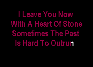 I Leave You Now
With A Heart Of Stone

Sometimes The Past
Is Hard To Outrun