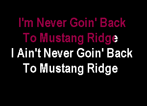 I'm Never Goin' Back
To Mustang Ridge
I Ain't Never Goin' Back

To Mustang Ridge