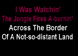 I Was Watchin'
The Jungle Fires A-burnin'

Across The Border
Of A Not-so-distant Land