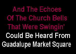 And The Echoes
Of The Church Bells

That Were Swingin'
Could Be Heard From
Guadalupe Market Square