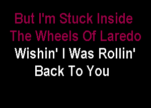 But I'm Stuck Inside
The Wheels Of Laredo
Wishin' lWas Rollin'

Back To You