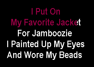 I Put On
My Favorite Jacket

For Jamboozie
I Painted Up My Eyes
And Wore My Beads